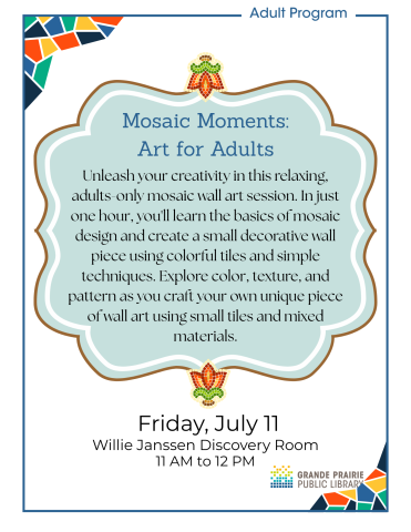 Mosaic Art. Join a craft session to create your own mosaic art piece. Adults only. Date: Friday, July 11 Time: 11 AM - 12 PM Location: Willie Janssen Discovery Room